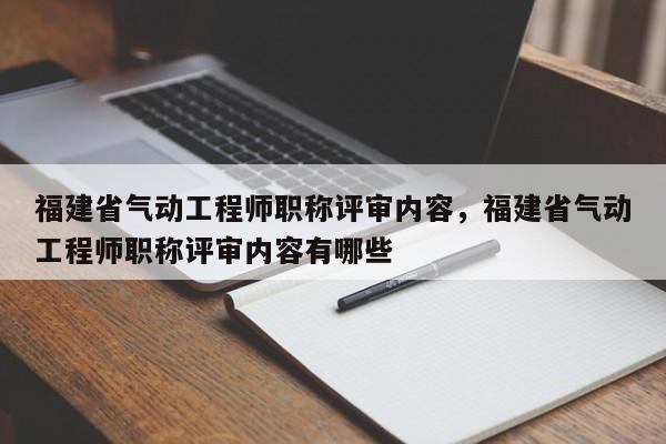 福建省氣動工程師職稱評審內(nèi)容，福建省氣動工程師職稱評審內(nèi)容有哪些