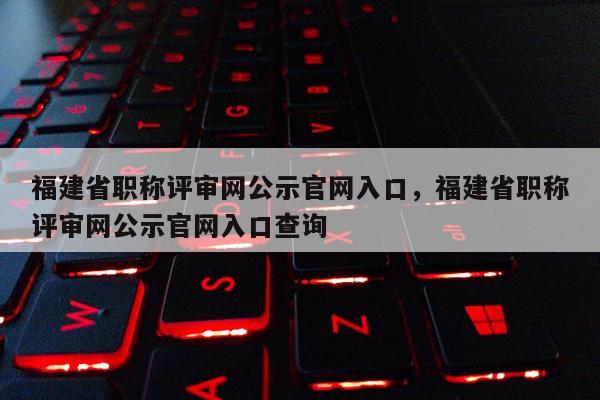 福建省職稱評(píng)審網(wǎng)公示官網(wǎng)入口，福建省職稱評(píng)審網(wǎng)公示官網(wǎng)入口查詢