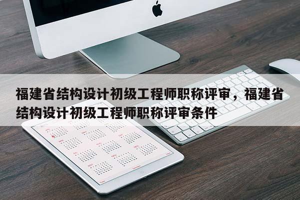 福建省結(jié)構(gòu)設(shè)計(jì)初級(jí)工程師職稱評(píng)審，福建省結(jié)構(gòu)設(shè)計(jì)初級(jí)工程師職稱評(píng)審條件