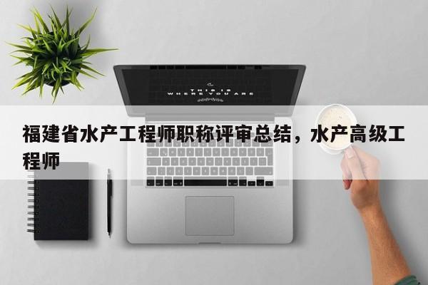 福建省水產(chǎn)工程師職稱評(píng)審總結(jié)，水產(chǎn)高級(jí)工程師