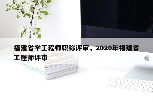 福建省學(xué)工程師職稱評審，2020年福建省工程師評審