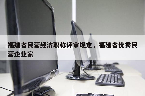 福建省民營經(jīng)濟職稱評審規(guī)定，福建省優(yōu)秀民營企業(yè)家