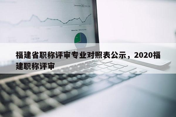 福建省職稱評審專業(yè)對照表公示，2020福建職稱評審