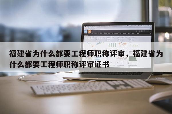 福建省為什么都要工程師職稱評(píng)審，福建省為什么都要工程師職稱評(píng)審證書(shū)