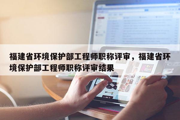 福建省環(huán)境保護(hù)部工程師職稱評(píng)審，福建省環(huán)境保護(hù)部工程師職稱評(píng)審結(jié)果
