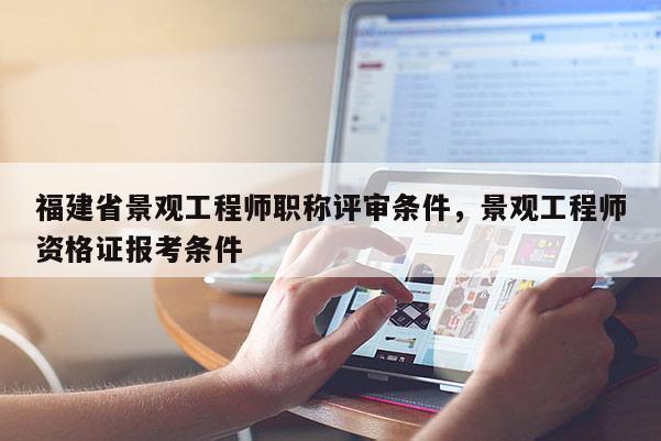 福建省景觀工程師職稱評審條件，景觀工程師資格證報考條件