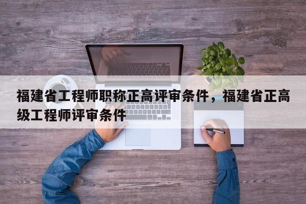 福建省工程師職稱正高評審條件，福建省正高級工程師評審條件