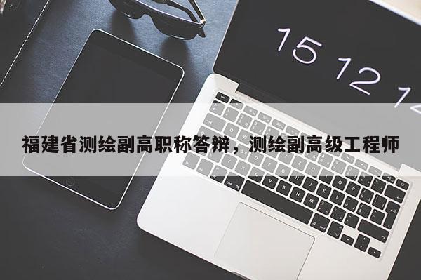 福建省測繪副高職稱答辯，測繪副高級工程師