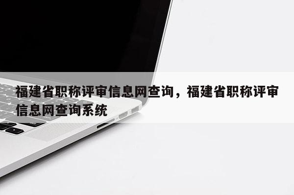 福建省職稱評(píng)審信息網(wǎng)查詢，福建省職稱評(píng)審信息網(wǎng)查詢系統(tǒng)