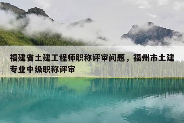 福建省土建工程師職稱評審問題，福州市土建專業(yè)中級職稱評審