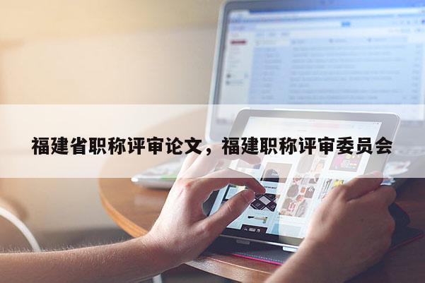 福建省職稱評審論文，福建職稱評審委員會