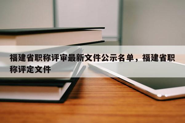 福建省職稱評審最新文件公示名單，福建省職稱評定文件