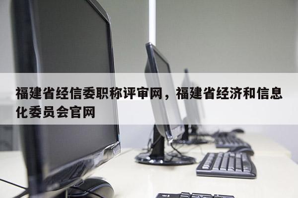 福建省經(jīng)信委職稱評審網(wǎng)，福建省經(jīng)濟(jì)和信息化委員會官網(wǎng)