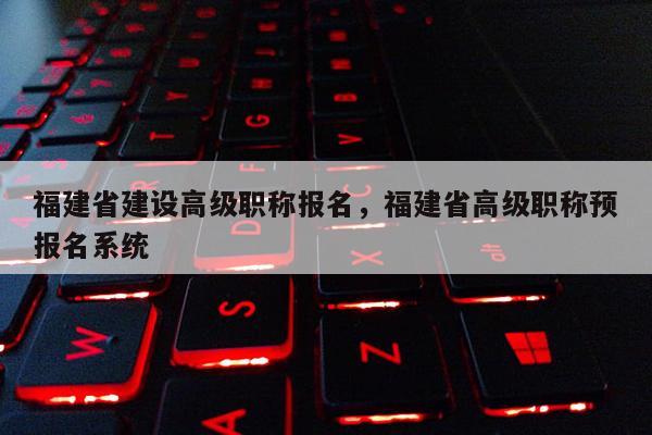 福建省建設(shè)高級(jí)職稱報(bào)名，福建省高級(jí)職稱預(yù)報(bào)名系統(tǒng)