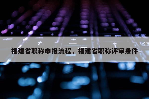 福建省職稱申報流程，福建省職稱評審條件