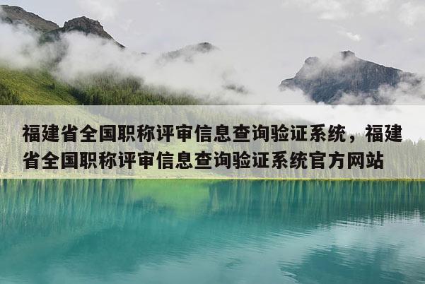 福建省全國(guó)職稱評(píng)審信息查詢驗(yàn)證系統(tǒng)，福建省全國(guó)職稱評(píng)審信息查詢驗(yàn)證系統(tǒng)官方網(wǎng)站