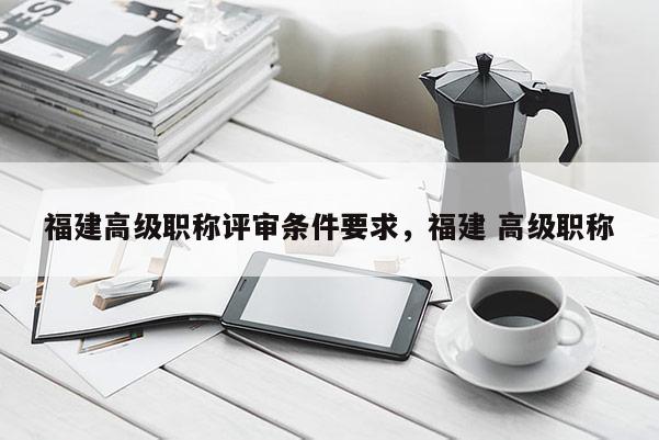 福建高級職稱評審條件要求，福建 高級職稱