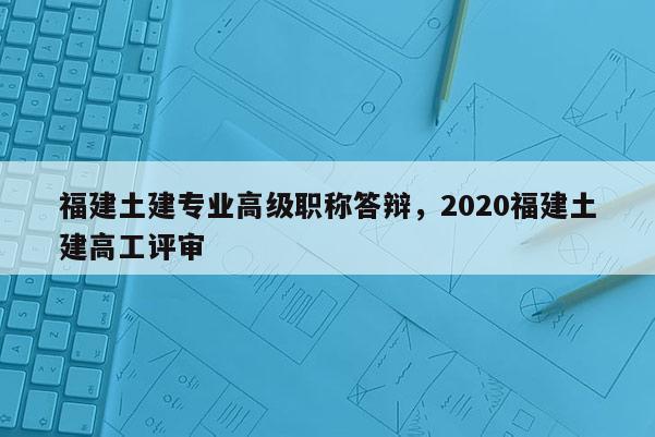 福建土建專業(yè)高級(jí)職稱答辯，2020福建土建高工評(píng)審