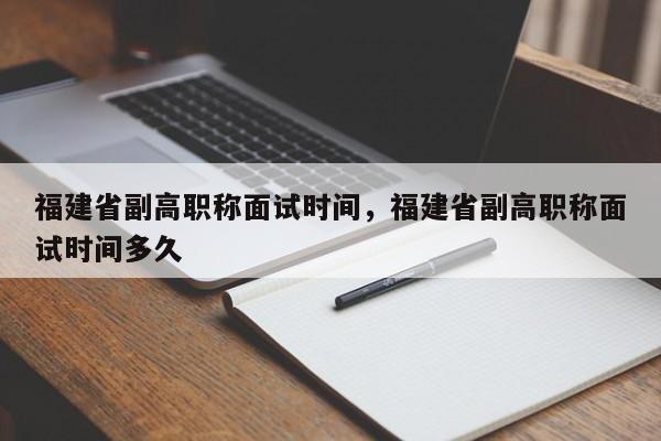福建省副高職稱面試時(shí)間，福建省副高職稱面試時(shí)間多久