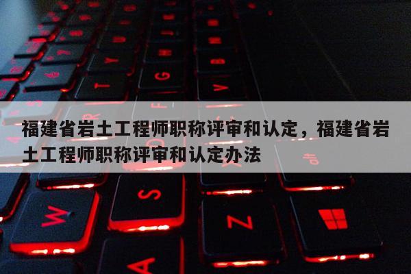 福建省巖土工程師職稱評審和認(rèn)定，福建省巖土工程師職稱評審和認(rèn)定辦法