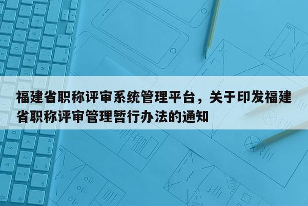 福建省職稱評(píng)審系統(tǒng)管理平臺(tái)，關(guān)于印發(fā)福建省職稱評(píng)審管理暫行辦法的通知