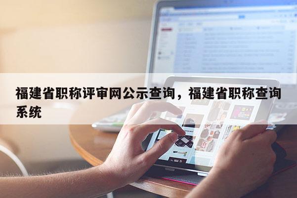 福建省職稱評(píng)審網(wǎng)公示查詢，福建省職稱查詢系統(tǒng)