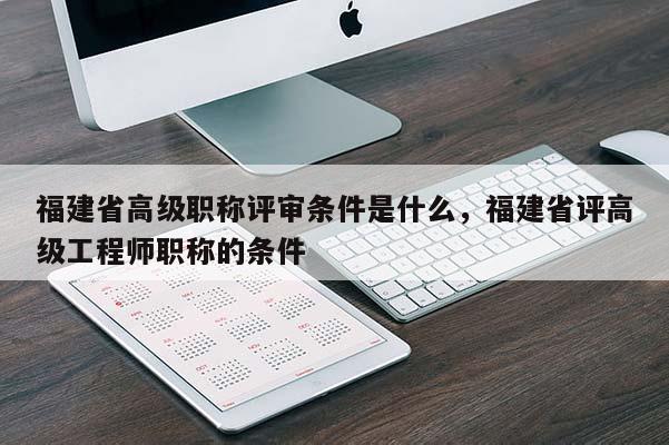 福建省高級職稱評審條件是什么，福建省評高級工程師職稱的條件