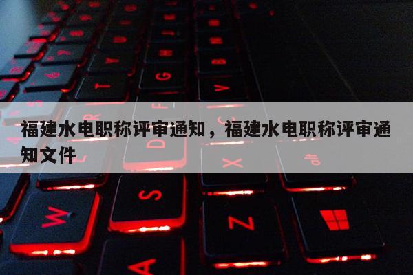 福建水電職稱評審通知，福建水電職稱評審通知文件