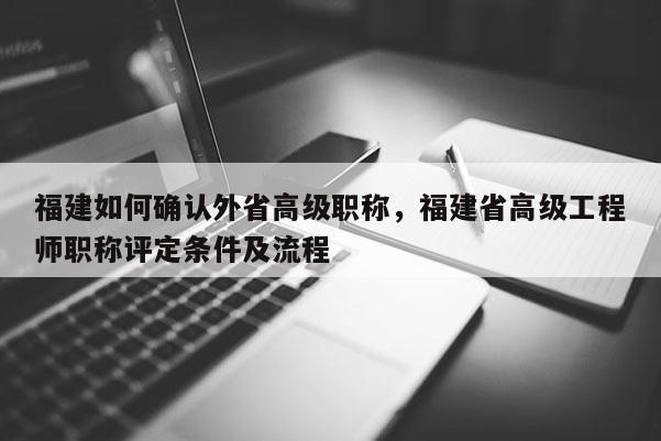 福建如何確認外省高級職稱，福建省高級工程師職稱評定條件及流程