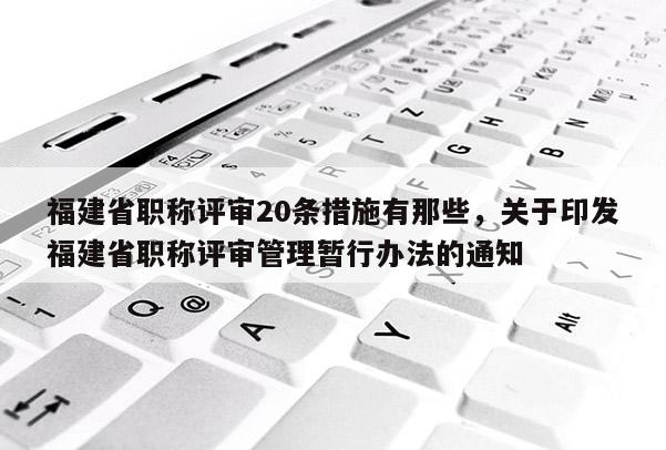 福建省職稱評審20條措施有那些，關(guān)于印發(fā)福建省職稱評審管理暫行辦法的通知