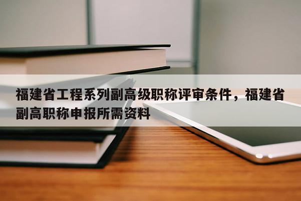 福建省工程系列副高級職稱評審條件，福建省副高職稱申報所需資料