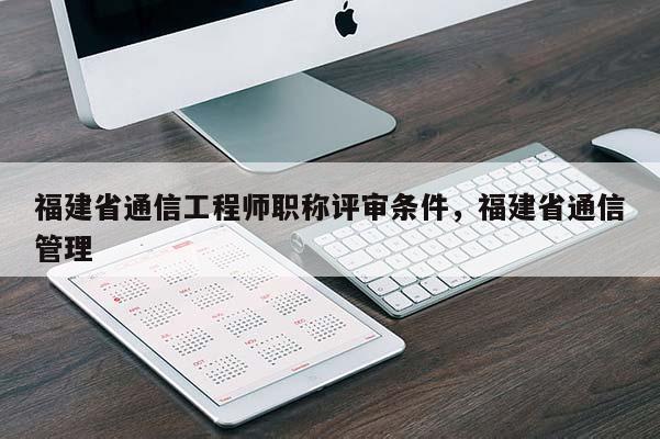 福建省通信工程師職稱評(píng)審條件，福建省通信管理