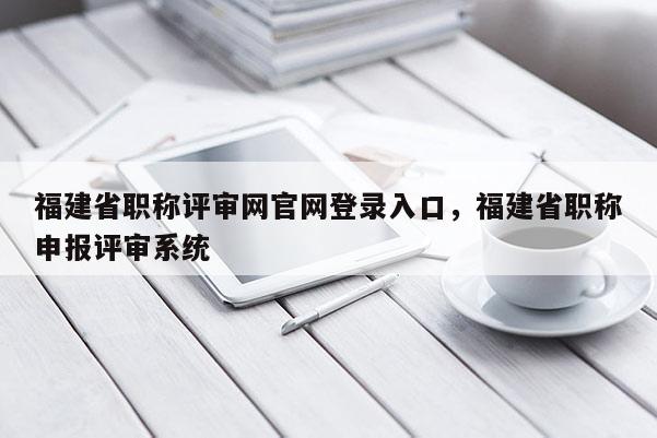 福建省職稱評審網(wǎng)官網(wǎng)登錄入口，福建省職稱申報評審系統(tǒng)