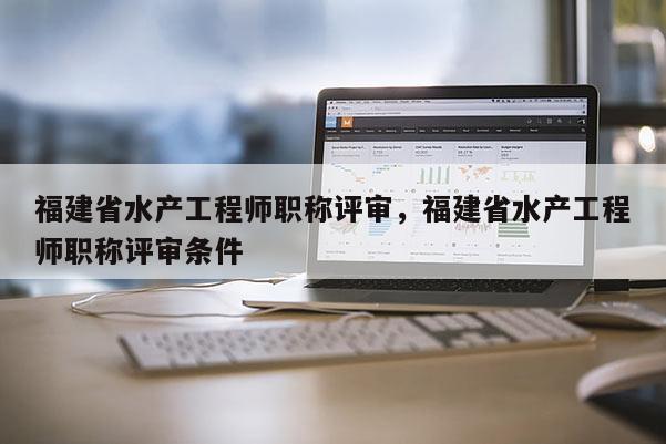福建省水產工程師職稱評審,福建省水產工程師職稱評審條件