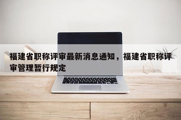 福建省職稱評審最新消息通知，福建省職稱評審管理暫行規(guī)定
