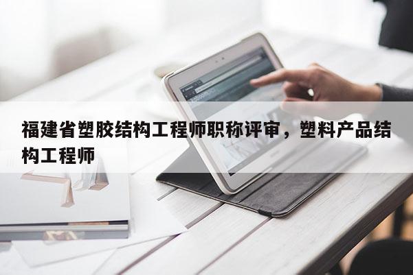 福建省塑膠結(jié)構(gòu)工程師職稱評審，塑料產(chǎn)品結(jié)構(gòu)工程師