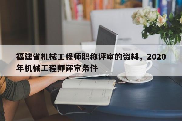 福建省機械工程師職稱評審的資料，2020年機械工程師評審條件