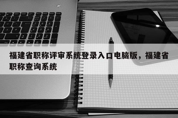 福建省職稱評審系統(tǒng)登錄入口電腦版，福建省職稱查詢系統(tǒng)