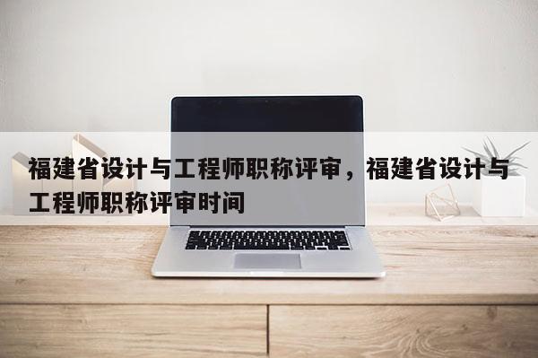 福建省設計與工程師職稱評審，福建省設計與工程師職稱評審時間