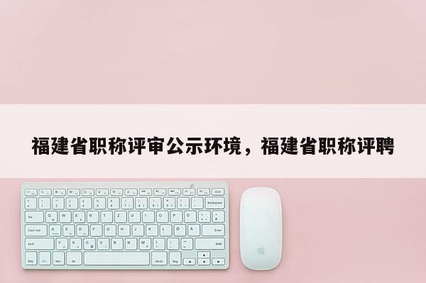 福建省職稱評審公示環(huán)境，福建省職稱評聘