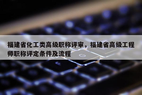 福建省化工類高級(jí)職稱評(píng)審，福建省高級(jí)工程師職稱評(píng)定條件及流程