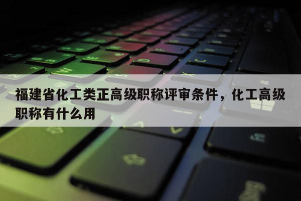 福建省化工類正高級(jí)職稱評(píng)審條件，化工高級(jí)職稱有什么用
