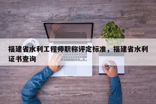 福建省水利工程師職稱評(píng)定標(biāo)準(zhǔn),福建省水利證書查詢