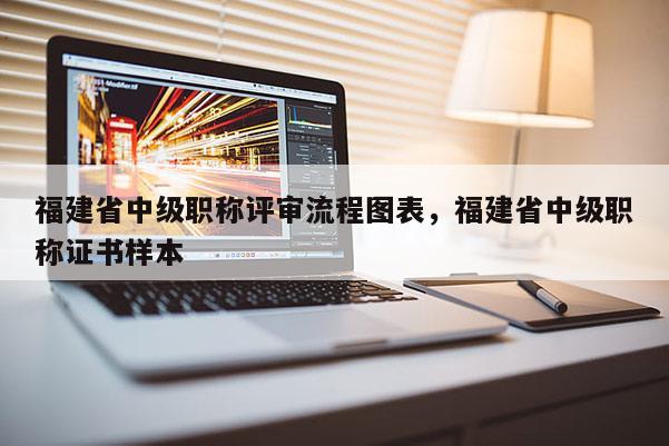 福建省中級職稱評審流程圖表，福建省中級職稱證書樣本