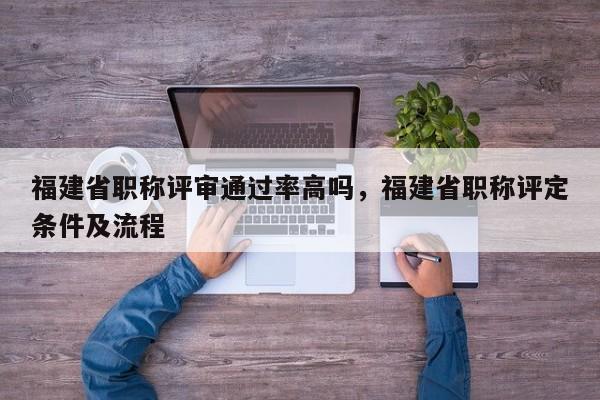 福建省職稱評審?fù)ㄟ^率高嗎，福建省職稱評定條件及流程