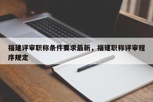 福建評(píng)審職稱條件要求最新，福建職稱評(píng)審程序規(guī)定
