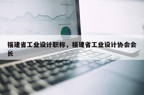 福建省工業(yè)設(shè)計(jì)職稱，福建省工業(yè)設(shè)計(jì)協(xié)會(huì)會(huì)長(zhǎng)