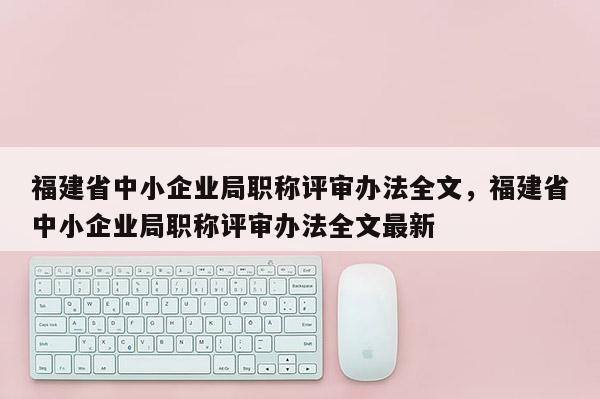 福建省中小企業(yè)局職稱評審辦法全文，福建省中小企業(yè)局職稱評審辦法全文最新