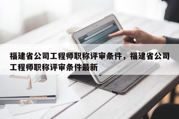 福建省公司工程師職稱(chēng)評(píng)審條件，福建省公司工程師職稱(chēng)評(píng)審條件最新