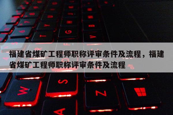 福建省煤礦工程師職稱評審條件及流程，福建省煤礦工程師職稱評審條件及流程